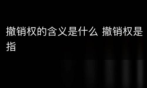 撤销权的含义是什么 撤销权是指