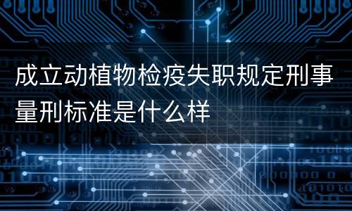 成立动植物检疫失职规定刑事量刑标准是什么样