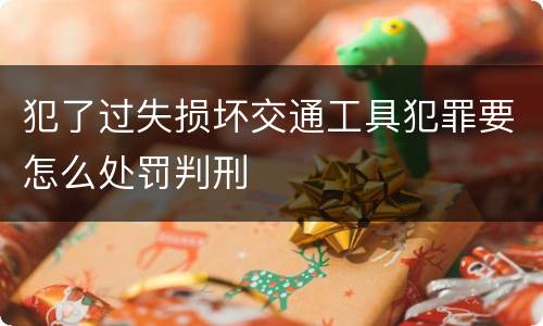 犯了过失损坏交通工具犯罪要怎么处罚判刑