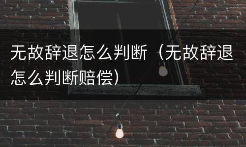 无故辞退怎么判断（无故辞退怎么判断赔偿）