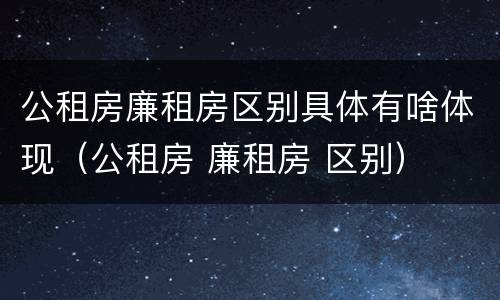公租房廉租房区别具体有啥体现（公租房 廉租房 区别）