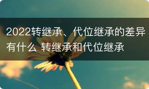 2022转继承、代位继承的差异有什么 转继承和代位继承