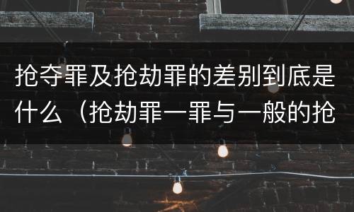 抢夺罪及抢劫罪的差别到底是什么（抢劫罪一罪与一般的抢劫罪区别）