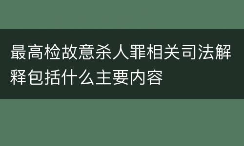 最高检故意杀人罪相关司法解释包括什么主要内容