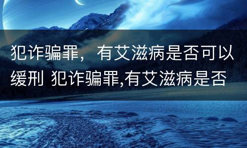 犯诈骗罪，有艾滋病是否可以缓刑 犯诈骗罪,有艾滋病是否可以缓刑呢