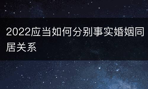 2022应当如何分别事实婚姻同居关系