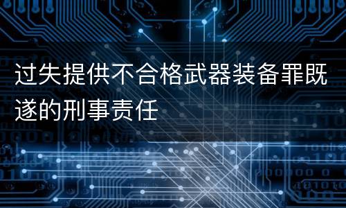 过失提供不合格武器装备罪既遂的刑事责任