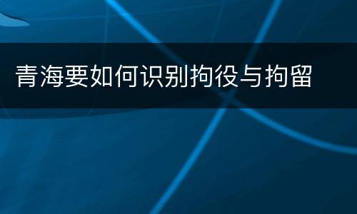 青海要如何识别拘役与拘留
