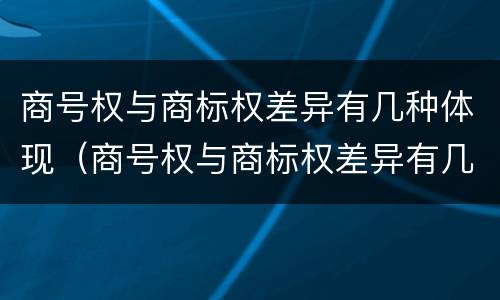 商号权与商标权差异有几种体现（商号权与商标权差异有几种体现方法）