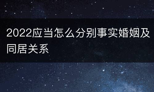 2022应当怎么分别事实婚姻及同居关系