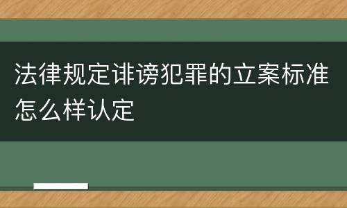 法律规定诽谤犯罪的立案标准怎么样认定