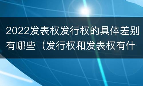 2022发表权发行权的具体差别有哪些（发行权和发表权有什么区别）