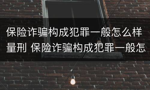 保险诈骗构成犯罪一般怎么样量刑 保险诈骗构成犯罪一般怎么样量刑的