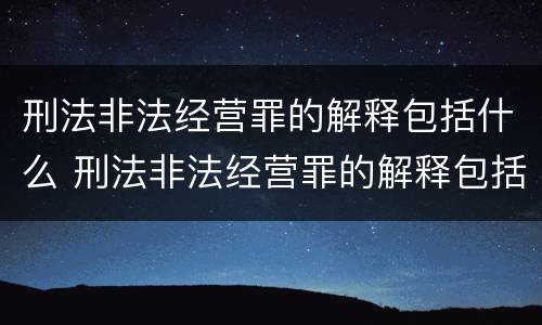 刑法非法经营罪的解释包括什么 刑法非法经营罪的解释包括什么内容