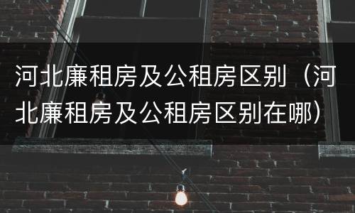 河北廉租房及公租房区别（河北廉租房及公租房区别在哪）