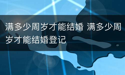 满多少周岁才能结婚 满多少周岁才能结婚登记
