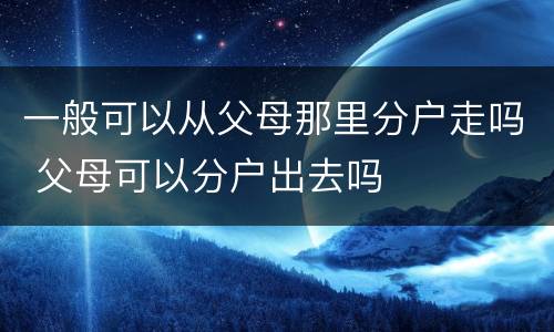 一般可以从父母那里分户走吗 父母可以分户出去吗