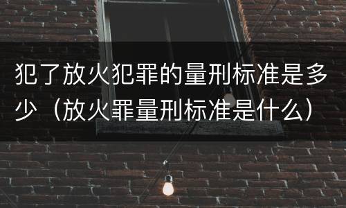 犯了放火犯罪的量刑标准是多少（放火罪量刑标准是什么）