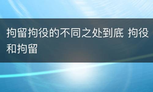 拘留拘役的不同之处到底 拘役和拘留