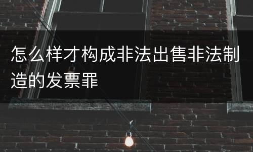 怎么样才构成非法出售非法制造的发票罪