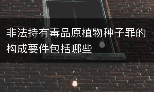 非法持有毒品原植物种子罪的构成要件包括哪些