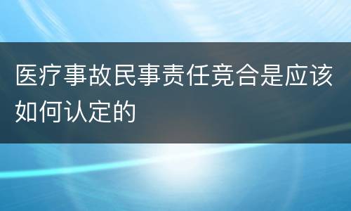 医疗事故民事责任竞合是应该如何认定的