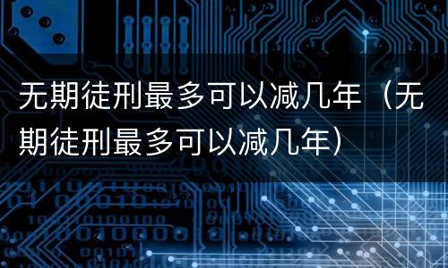 无期徒刑最多可以减几年（无期徒刑最多可以减几年）