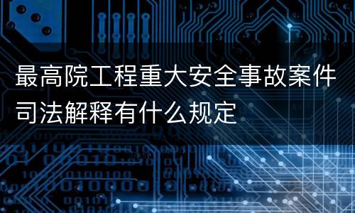 最高院工程重大安全事故案件司法解释有什么规定