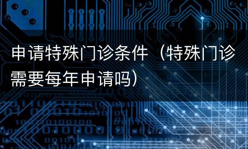 申请特殊门诊条件（特殊门诊需要每年申请吗）