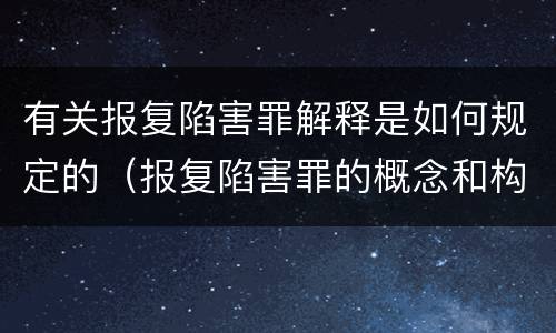 有关报复陷害罪解释是如何规定的（报复陷害罪的概念和构成特征）