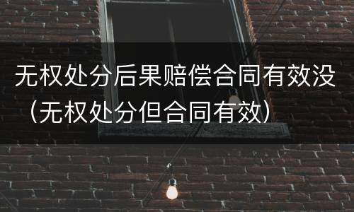无权处分后果赔偿合同有效没（无权处分但合同有效）