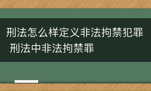 刑法怎么样定义非法拘禁犯罪 刑法中非法拘禁罪