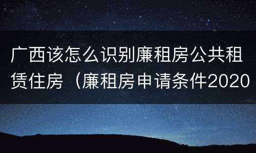 广西该怎么识别廉租房公共租赁住房（廉租房申请条件2020广西）
