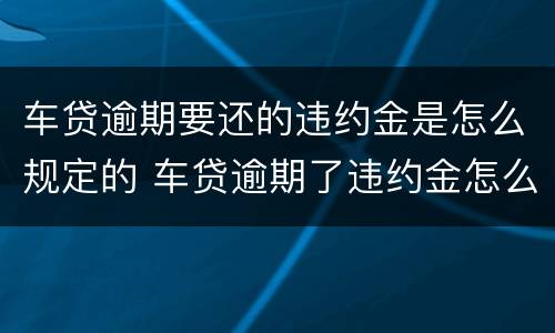 车贷逾期要还的违约金是怎么规定的 车贷逾期了违约金怎么算