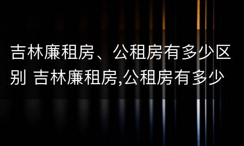 吉林廉租房、公租房有多少区别 吉林廉租房,公租房有多少区别呢