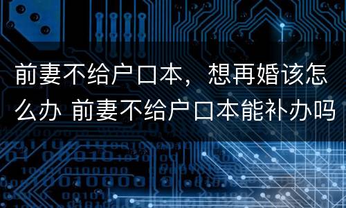 前妻不给户口本，想再婚该怎么办 前妻不给户口本能补办吗