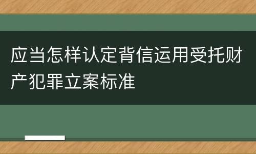 应当怎样认定背信运用受托财产犯罪立案标准