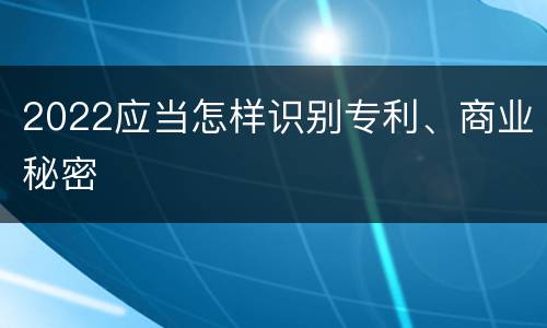 2022应当怎样识别专利、商业秘密