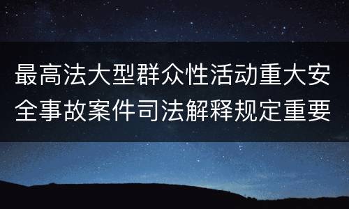 最高法大型群众性活动重大安全事故案件司法解释规定重要内容有哪些