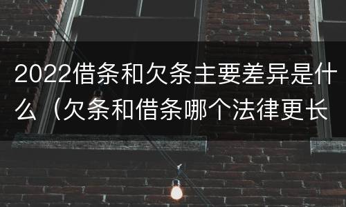 2022借条和欠条主要差异是什么（欠条和借条哪个法律更长）
