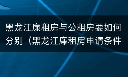 黑龙江廉租房与公租房要如何分别（黑龙江廉租房申请条件2019）