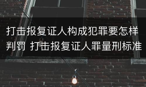 打击报复证人构成犯罪要怎样判罚 打击报复证人罪量刑标准