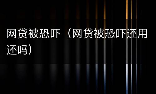 网贷被恐吓（网贷被恐吓还用还吗）