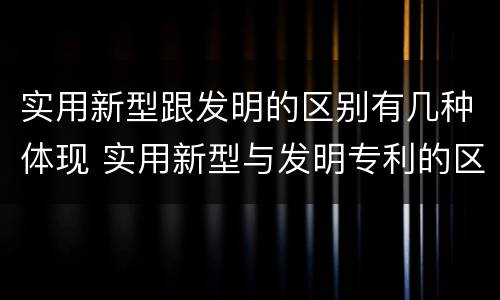 实用新型跟发明的区别有几种体现 实用新型与发明专利的区别有哪些