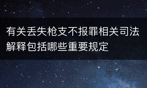 有关丢失枪支不报罪相关司法解释包括哪些重要规定