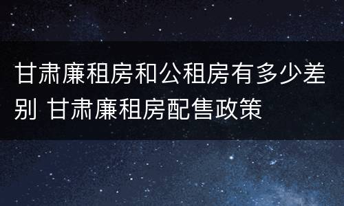 甘肃廉租房和公租房有多少差别 甘肃廉租房配售政策