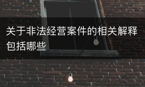 关于非法经营案件的相关解释包括哪些