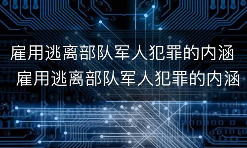 雇用逃离部队军人犯罪的内涵 雇用逃离部队军人犯罪的内涵是什么
