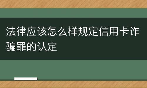 法律应该怎么样规定信用卡诈骗罪的认定