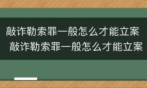 敲诈勒索罪一般怎么才能立案 敲诈勒索罪一般怎么才能立案呢
